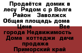 Продаётся  домик в лесу. Рядом с р.Волга.  › Район ­ Заволжск › Общая площадь дома ­ 69 › Цена ­ 200 000 - Все города Недвижимость » Дома, коттеджи, дачи продажа   . Приморский край,Арсеньев г.
